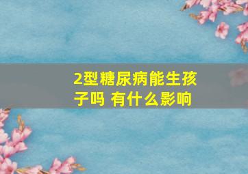 2型糖尿病能生孩子吗 有什么影响